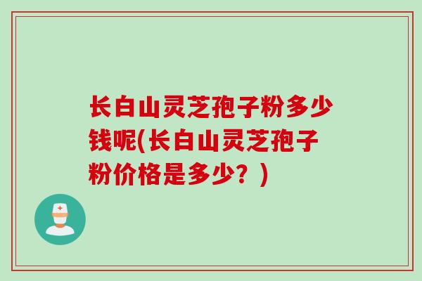 长白山灵芝孢子粉多少钱呢(长白山灵芝孢子粉价格是多少？)