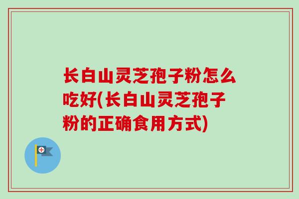 长白山灵芝孢子粉怎么吃好(长白山灵芝孢子粉的正确食用方式)
