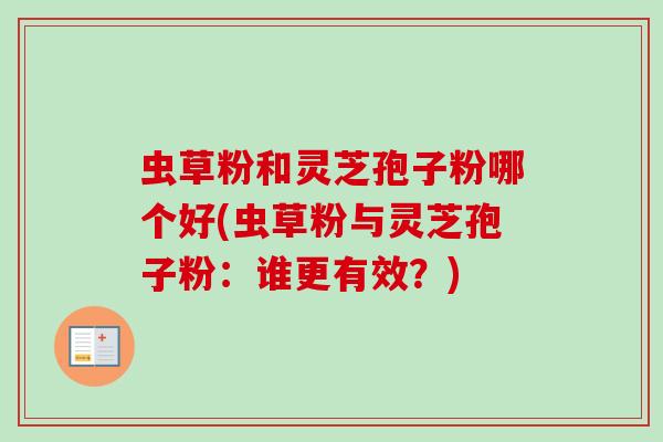 虫草粉和灵芝孢子粉哪个好(虫草粉与灵芝孢子粉：谁更有效？)