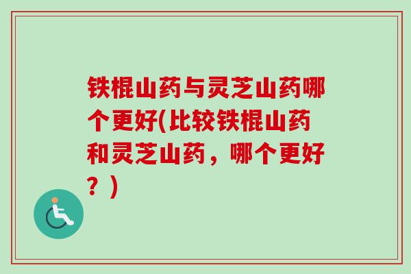 铁棍山药与灵芝山药哪个更好(比较铁棍山药和灵芝山药，哪个更好？)
