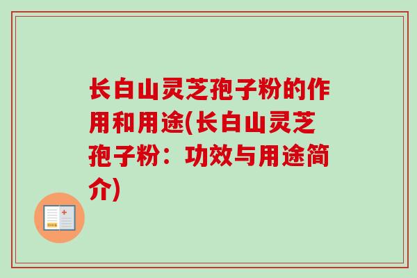 长白山灵芝孢子粉的作用和用途(长白山灵芝孢子粉：功效与用途简介)