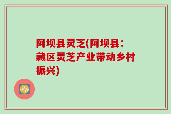 阿坝县灵芝(阿坝县：藏区灵芝产业带动乡村振兴)