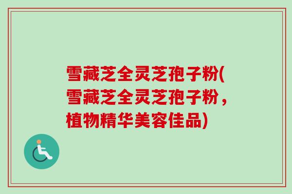 雪藏芝全灵芝孢子粉(雪藏芝全灵芝孢子粉，植物精华美容佳品)