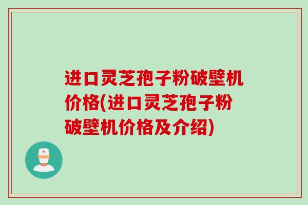 进口灵芝孢子粉破壁机价格(进口灵芝孢子粉破壁机价格及介绍)