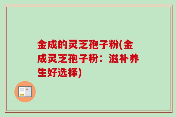 金成的灵芝孢子粉(金成灵芝孢子粉：滋补养生好选择)