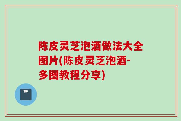 陈皮灵芝泡酒做法大全图片(陈皮灵芝泡酒-多图教程分享) 陈皮灵芝泡酒做法大全图片(陈皮灵芝泡酒-多图教程分享)