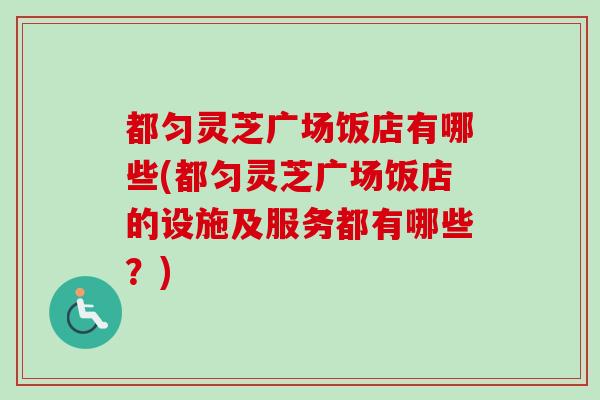 都匀灵芝广场饭店有哪些(都匀灵芝广场饭店的设施及服务都有哪些？)