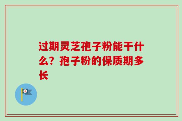 过期灵芝孢子粉能干什么？孢子粉的保质期多长