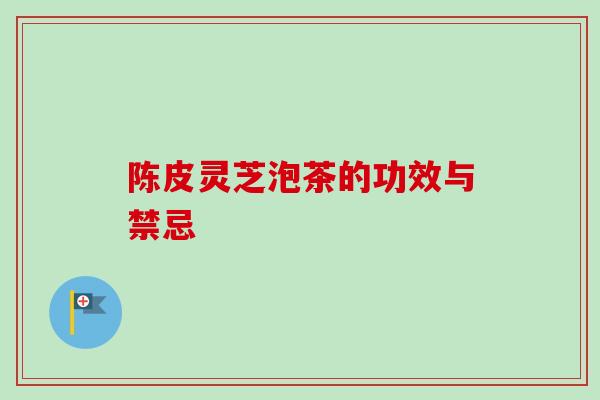 陈皮灵芝泡茶的功效与禁忌