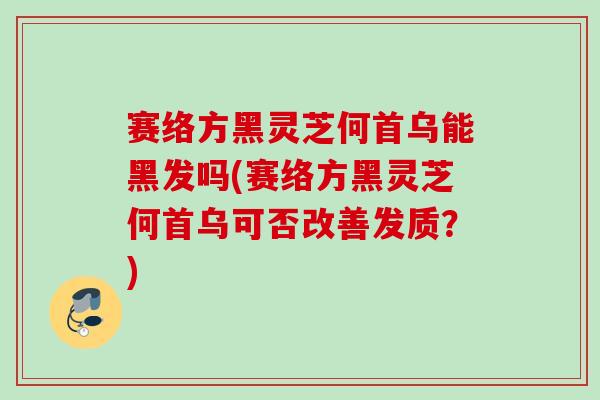 赛络方黑灵芝何首乌能黑发吗(赛络方黑灵芝何首乌可否改善发质？)