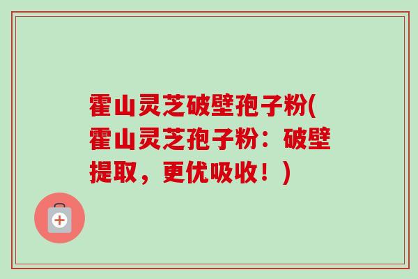 霍山灵芝破壁孢子粉(霍山灵芝孢子粉：破壁提取，更优吸收！)