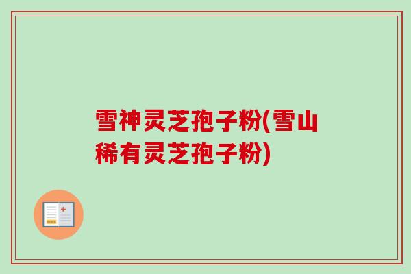 雪神灵芝孢子粉(雪山稀有灵芝孢子粉)