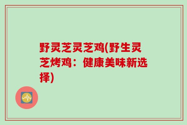野灵芝灵芝鸡(野生灵芝烤鸡：健康美味新选择)