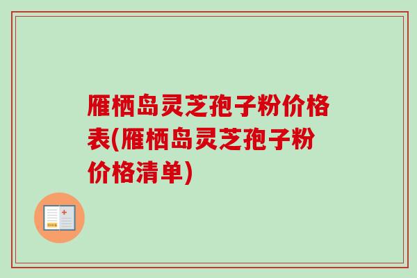 雁栖岛灵芝孢子粉价格表(雁栖岛灵芝孢子粉价格清单) 雁栖岛灵芝孢子粉价格表(雁栖岛灵芝孢子粉价格清单)