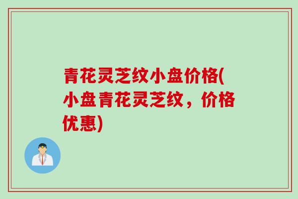 青花灵芝纹小盘价格(小盘青花灵芝纹，价格优惠)