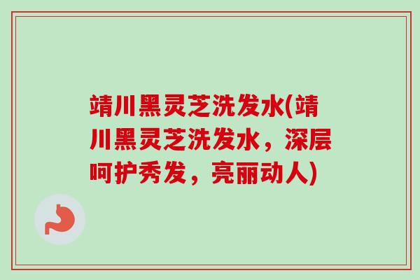 靖川黑灵芝洗发水(靖川黑灵芝洗发水，深层呵护秀发，亮丽动人)