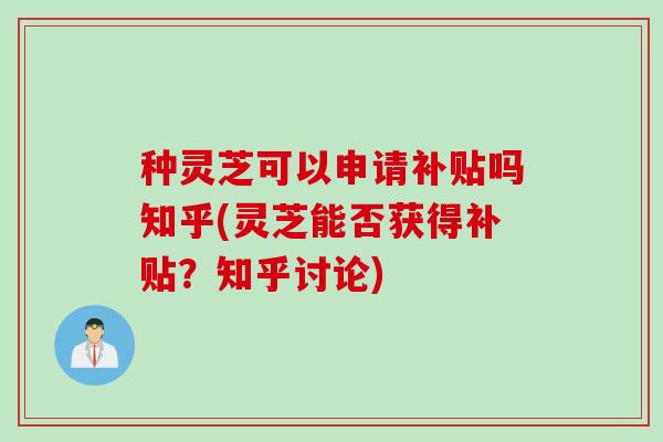 种灵芝可以申请补贴吗知乎(灵芝能否获得补贴？知乎讨论)