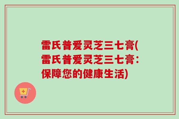 雷氏普爱灵芝三七膏(雷氏普爱灵芝三七膏：保障您的健康生活)