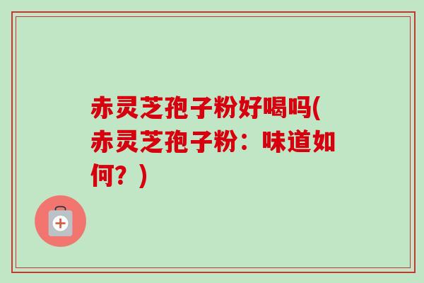赤灵芝孢子粉好喝吗(赤灵芝孢子粉：味道如何？)