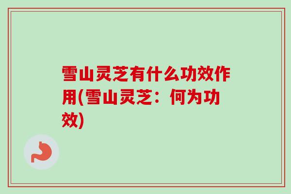 雪山灵芝有什么功效作用(雪山灵芝：何为功效)