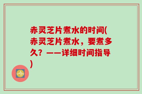 赤灵芝片煮水的时间(赤灵芝片煮水，要煮多久？——详细时间指导)