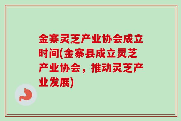 金寨灵芝产业协会成立时间(金寨县成立灵芝产业协会，推动灵芝产业发展)