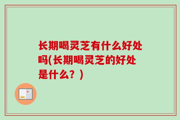 长期喝灵芝有什么好处吗(长期喝灵芝的好处是什么？)