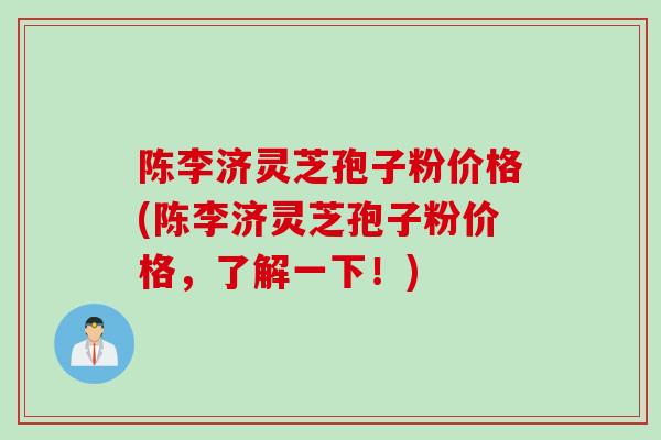 陈李济灵芝孢子粉价格(陈李济灵芝孢子粉价格，了解一下！)