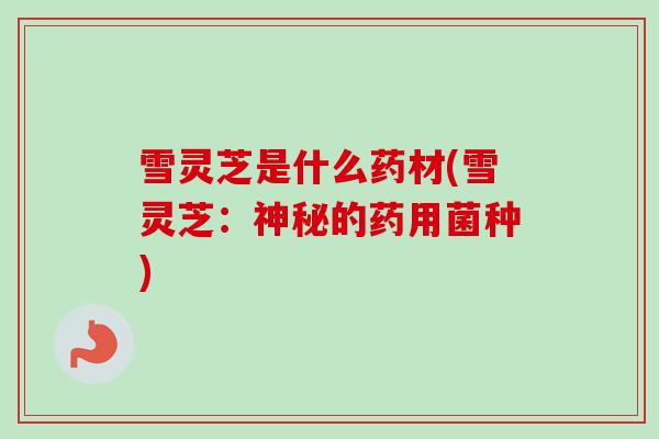 雪灵芝是什么药材(雪灵芝：神秘的药用菌种)