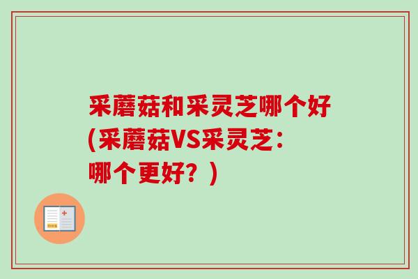 采蘑菇和采灵芝哪个好(采蘑菇VS采灵芝：哪个更好？)