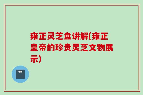 雍正灵芝盘讲解(雍正皇帝的珍贵灵芝文物展示)