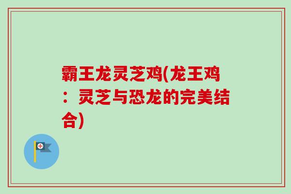 霸王龙灵芝鸡(龙王鸡：灵芝与恐龙的完美结合)