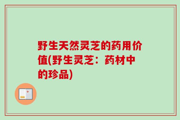 野生天然灵芝的药用价值(野生灵芝：药材中的珍品)