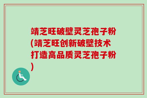 靖芝旺破壁灵芝孢子粉(靖芝旺创新破壁技术打造高品质灵芝孢子粉)