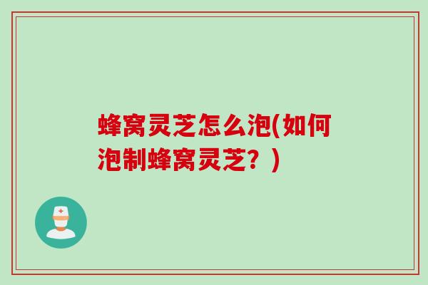 蜂窝灵芝怎么泡(如何泡制蜂窝灵芝？)