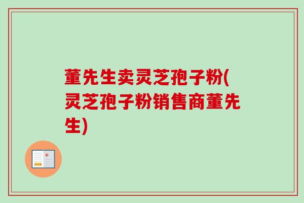 董先生卖灵芝孢子粉(灵芝孢子粉销售商董先生)