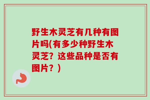 野生木灵芝有几种有图片吗(有多少种野生木灵芝？这些品种是否有图片？)