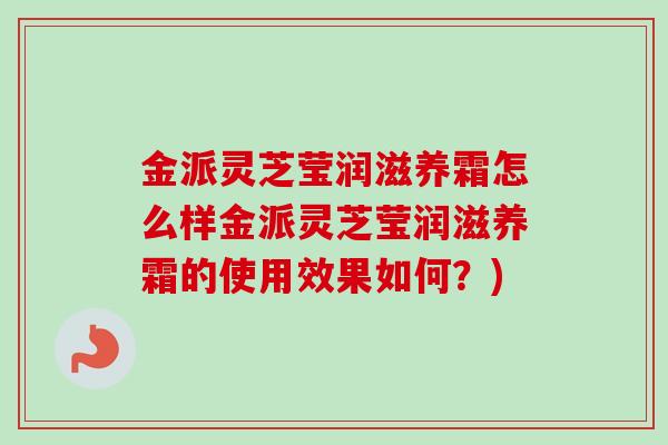 金派灵芝莹润滋养霜怎么样金派灵芝莹润滋养霜的使用效果如何？)