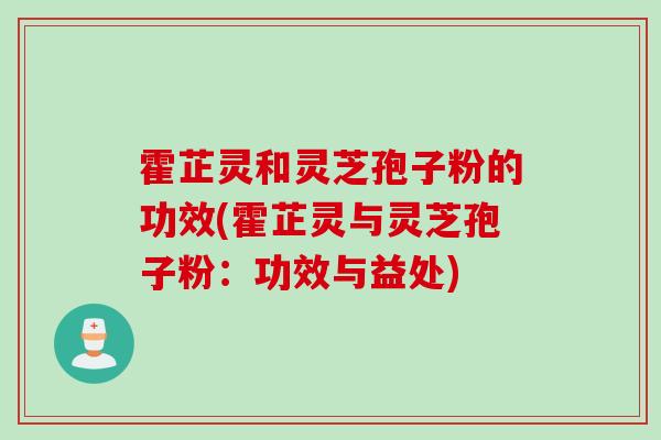 霍芷灵和灵芝孢子粉的功效(霍芷灵与灵芝孢子粉：功效与益处)