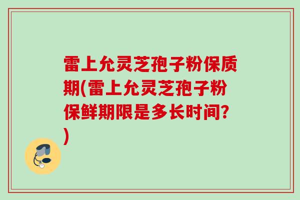 雷上允灵芝孢子粉保质期(雷上允灵芝孢子粉保鲜期限是多长时间？)