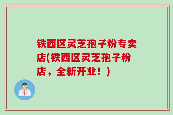 铁西区灵芝孢子粉专卖店(铁西区灵芝孢子粉店，全新开业！)
