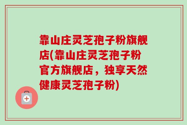 靠山庄灵芝孢子粉旗舰店(靠山庄灵芝孢子粉官方旗舰店，独享天然健康灵芝孢子粉)