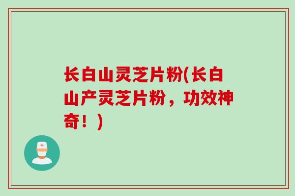 长白山灵芝片粉(长白山产灵芝片粉，功效神奇！)