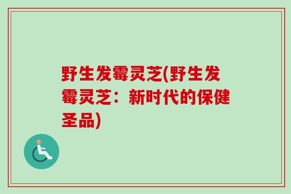 野生发霉灵芝(野生发霉灵芝：新时代的保健圣品)