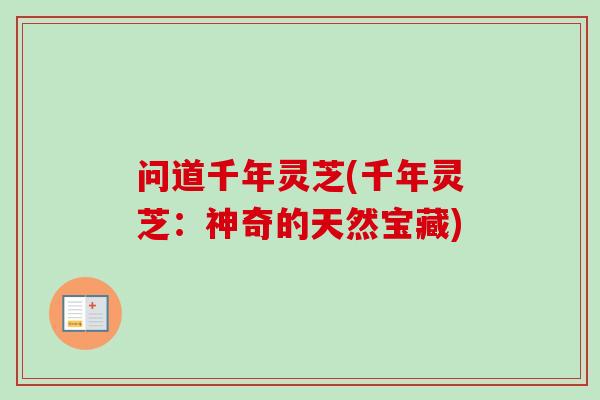 问道千年灵芝(千年灵芝：神奇的天然宝藏)