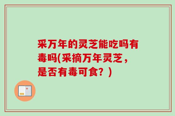 采万年的灵芝能吃吗有毒吗(采摘万年灵芝，是否有毒可食？)