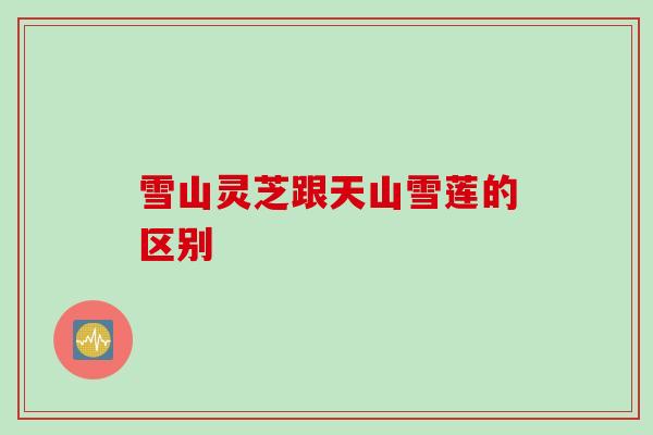 雪山灵芝跟天山雪莲的区别