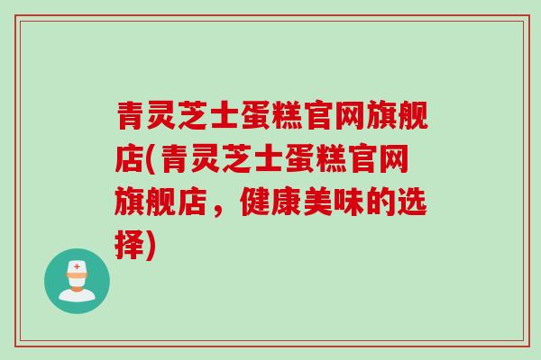 青灵芝士蛋糕官网旗舰店(青灵芝士蛋糕官网旗舰店，健康美味的选择)