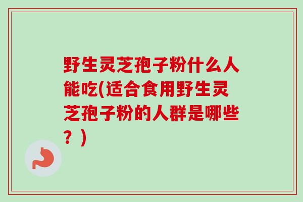 野生灵芝孢子粉什么人能吃(适合食用野生灵芝孢子粉的人群是哪些?) 野生灵芝孢子粉什么人能吃(适合食用野生灵芝孢子粉的人群是哪些?)
