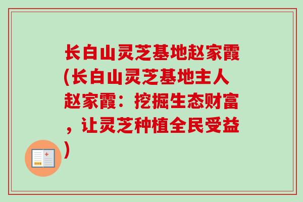 长白山灵芝基地赵家霞(长白山灵芝基地主人赵家霞:挖掘生态财富,让灵芝种植全民受益) 长白山灵芝基地赵家霞(长白山灵芝基地主人赵家霞:挖掘生态财富,让灵芝种植全民受益)